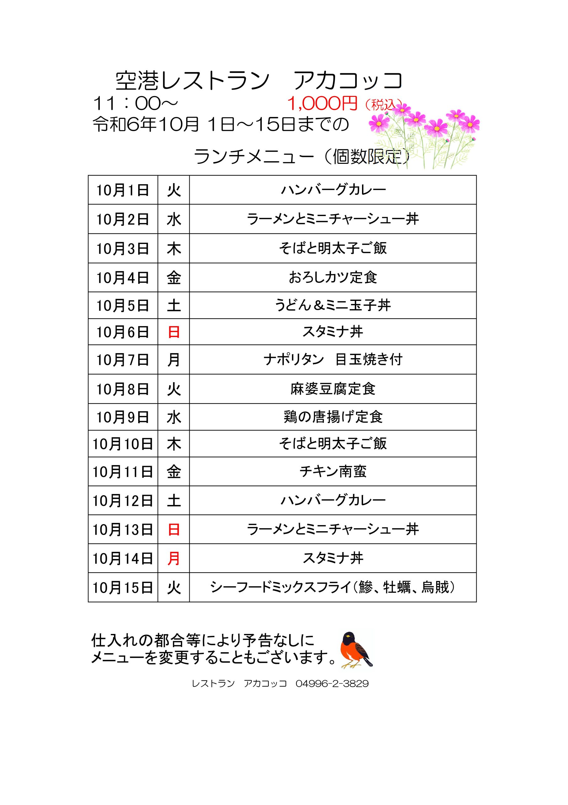 空港レストランアカコッコ 
11：00～				1,000円（税込） 
令和6年10月1日～15日までの 
 ランチメニュー（個数限定）  10月1日	火	ハンバーグカレー 
10月2日	水	ラーメンとミニチャーシュー丼 
10月3日	木	そばと明太子ご飯 
10月4日	金	おろしカツ定食 
10月5日	土	うどん＆ミニ玉子丼 
10月6日	日	スタミナ丼 
10月7日	月	ナポリタン目玉焼き付 
10月8日	火	麻婆豆腐定食 
10月9日	水	鶏の唐揚げ定食 
10月10日	木	そばと明太子ご飯 
10月11日	金	チキン南蛮 
10月12日	土	ハンバーグカレー 
10月13日	日	ラーメンとミニチャーシュー丼 
10月14日	月	スタミナ丼 
10月15日	火	シーフードミックスフライ（鰺、牡蠣、烏賊）  仕入れの都合等により予告なしに 
メニューを変更することもございます。  レストランアカコッコ04996-2-3829					