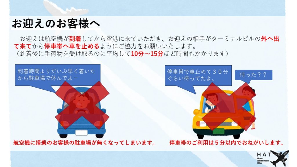 お迎えのお客様へ お迎えは航空機が到着してから空港に来ていただき、お迎えの相手がターミナルビルの外へ出て来てから停車帯へ車を止めるようにご協力をお願いいたします。 （到着後に手荷物を受け取るのに平均して10分～15分ほど時間もかかります）