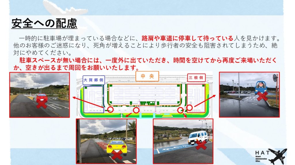 安全への配慮 一時的に駐車場が埋まっている場合などに、路肩や車道に停車して待っている人を見かけます。 他のお客様のご迷惑になり、死角が増えることにより歩行者の安全も阻害されてしまうため、絶対にやめてください。 　駐車スペースが無い場合には、一度外に出ていただき、時間を空けてから再度ご来場いただくか、空きが出るまで周回をお願いいたします。