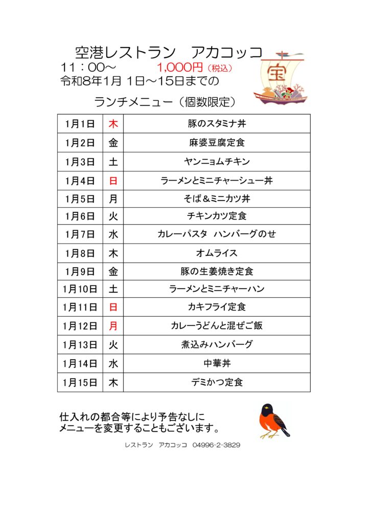 空港レストラン　アカコッコ
11：00～1,000円（税込）
令和8年1月 1日～15日までのランチメニュー（個数限定）  1月1日 木 豚のスタミナ丼
1月2日 金 麻婆豆腐定食
1月3日 土 ヤンニョムチキン
1月4日 日 ラーメンとミニチャーシュー丼
1月5日 月 そば＆ミニカツ丼
1月6日 火 チキンカツ定食
1月7日 水 カレーパスタ　ハンバーグのせ
1月8日 木 オムライス
1月9日 金 豚の生姜焼き定食
1月10日 土 ラーメンとミニチャーハン
1月11日 日 カキフライ定食
1月12日 月 カレーうどんと混ぜご飯
1月13日 火 煮込みハンバーグ
1月14日 水 中華丼
1月15日 木 デミかつ定食  仕入れの都合等により予告なしにメニューを変更することもございます。  レストラン　アカコッコ　04996-2-3829