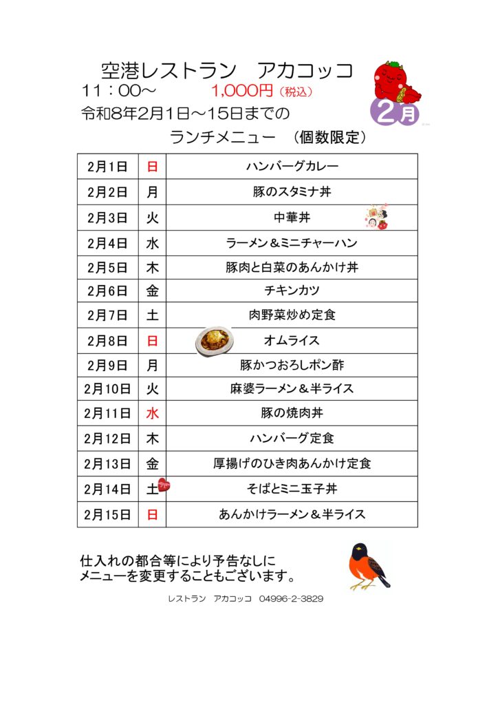 空港レストラン　アカコッコ
11：00～1,000円（税込）
令和8年2月1日～15日までのランチメニュー(個数限定）  2月1日 日 ハンバーグカレー
2月2日 月 豚のスタミナ丼
2月3日 火 中華丼
2月4日 水 ラーメン＆ミニチャーハン
2月5日 木 豚肉と白菜のあんかけ丼
2月6日 金 チキンカツ
2月7日 土 肉野菜炒め定食
2月8日 日 オムライス
2月9日 月 豚かつおろしポン酢
2月10日 火 麻婆ラーメン＆半ライス
2月11日 水 豚の焼肉丼
2月12日 木 ハンバーグ定食
2月13日 金 厚揚げのひき肉あんかけ定食
2月14日 土 そばとミニ玉子丼
2月15日 日 あんかけラーメン＆半ライス  仕入れの都合等により予告なしにメニューを変更することもございます。  レストラン　アカコッコ　04996-2-3829

