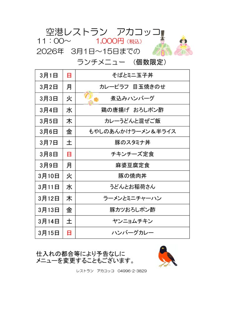 空港レストラン　アカコッコ
11：00～1,000円（税込）
2026年3月1日～15日までのランチメニュー(個数限定）  3月1日 日 そばとミニ玉子丼
3月2日 月 カレーピラフ　目玉焼きのせ
3月3日 火 煮込みハンバーグ
3月4日 水 鶏の唐揚げ　おろしポン酢
3月5日 木 カレーうどんと混ぜご飯
3月6日 金 もやしのあんかけラーメン＆半ライス
3月7日 土 豚のスタミナ丼
3月8日 日 チキンチーズ定食
3月9日 月 麻婆豆腐定食
3月10日 火 豚の焼肉丼
3月11日 水 うどんとお稲荷さん
3月12日 木 ラーメンとミニチャーハン
3月13日 金 豚カツおろしポン酢
3月14日 土 ヤンニョムチキン
3月15日 日 ハンバーグカレー  仕入れの都合等により予告なしにメニューを変更することもございます。  レストラン　アカコッコ　04996-2-3829
